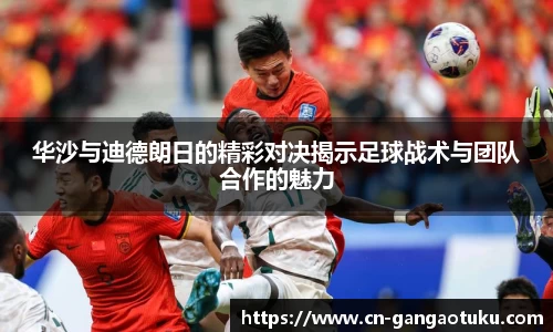华沙与迪德朗日的精彩对决揭示足球战术与团队合作的魅力