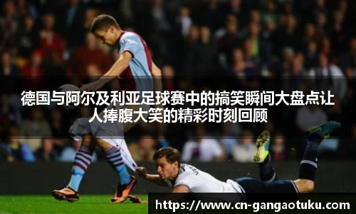 德国与阿尔及利亚足球赛中的搞笑瞬间大盘点让人捧腹大笑的精彩时刻回顾