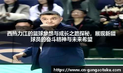 西热力江的篮球梦想与成长之路探秘,展现新疆球员的奋斗精神与未来希望