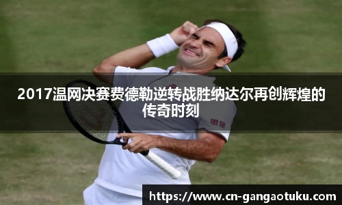 2017温网决赛费德勒逆转战胜纳达尔再创辉煌的传奇时刻