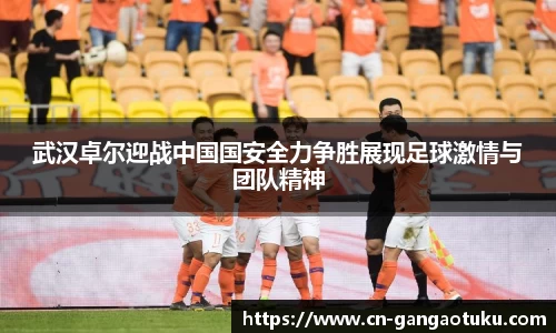 武汉卓尔迎战中国国安全力争胜展现足球激情与团队精神