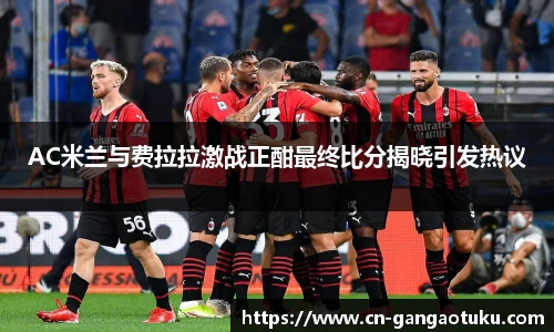 AC米兰与费拉拉激战正酣最终比分揭晓引发热议