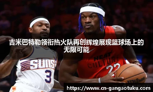 吉米巴特勒领衔热火队再创辉煌展现篮球场上的无限可能