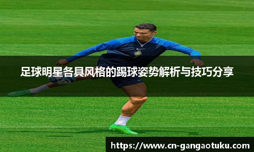 足球明星各具风格的踢球姿势解析与技巧分享