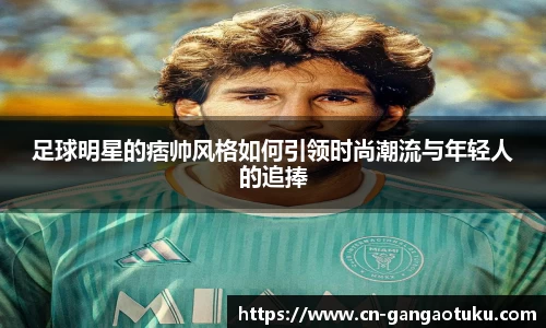 足球明星的痞帅风格如何引领时尚潮流与年轻人的追捧