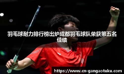 羽毛球耐力排行榜出炉成都羽毛球队荣获第五名佳绩