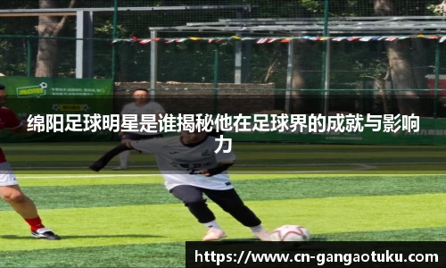 绵阳足球明星是谁揭秘他在足球界的成就与影响力
