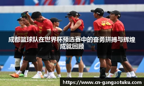 成都篮球队在世界杯预选赛中的奋勇拼搏与辉煌成就回顾